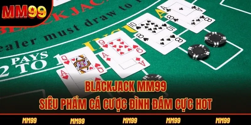Blackjack MM99 - Siêu Phẩm Cá Cược Đình Đám Cực Hot
