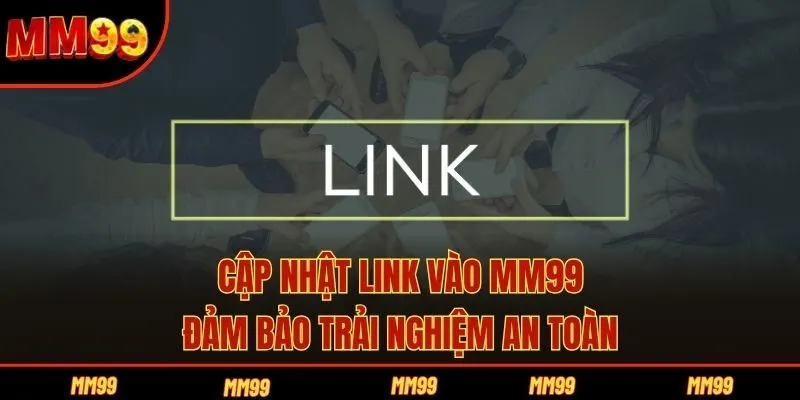 Cập nhật link vào MM99, đảm bảo trải nghiệm an toàn