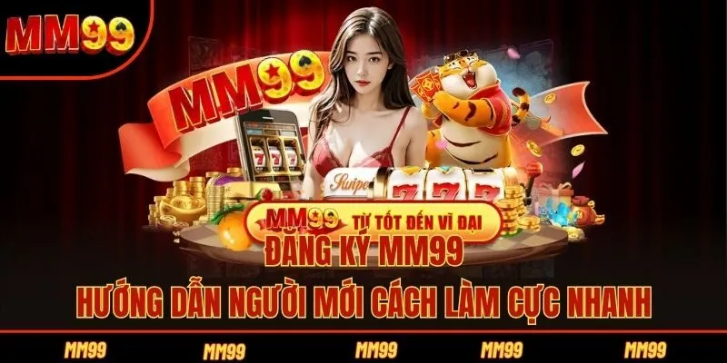 Đăng Ký MM99 - Hướng Dẫn Người Mới Cách Làm Cực Nhanh