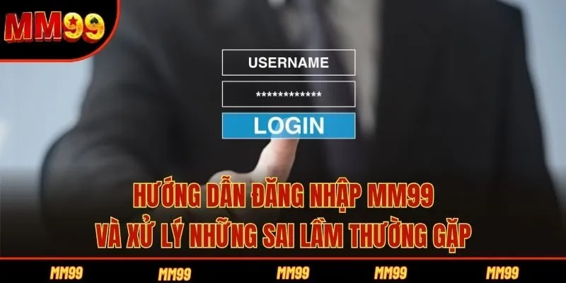 Hướng Dẫn Đăng Nhập MM99 Và Xử Lý Những Sai Lầm Thường Gặp
