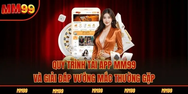Quy Trình Tải App MM99 Và Giải Đáp Vướng Mắc Thường Gặp